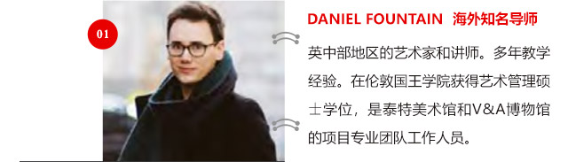 DANIEL FOUNTAIN 海外知名導師:英中部地區(qū)的藝術家和講師。多年教學經(jīng)驗。在倫敦國王學院獲得藝術管理碩士學位，是泰特美術館和V&A博物館的項目專業(yè)團隊工作人員。